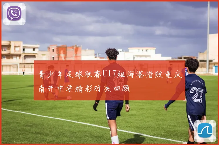 青少年足球联赛U17组海港惜败重庆南开中学精彩对决回顾