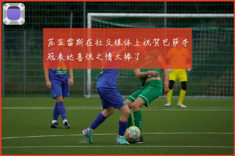 苏亚雷斯在社交媒体上祝贺巴萨夺冠表达喜悦之情太棒了
