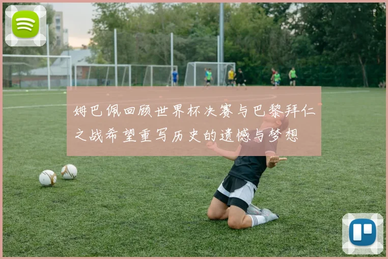 姆巴佩回顾世界杯决赛与巴黎拜仁之战希望重写历史的遗憾与梦想