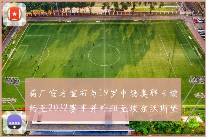 药厂官方宣布与19岁中场奥耶卡续约至2032赛季并外租至埃尔沃斯堡