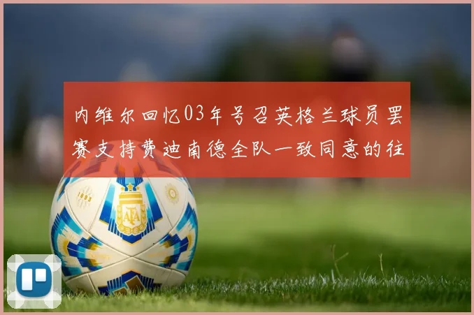 内维尔回忆03年号召英格兰球员罢赛支持费迪南德全队一致同意的往事