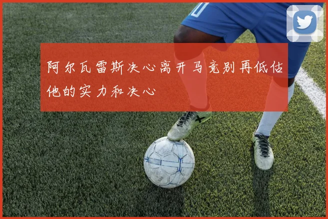 阿尔瓦雷斯决心离开马竞别再低估他的实力和决心