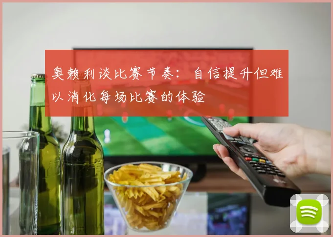 奥赖利谈比赛节奏：自信提升但难以消化每场比赛的体验
