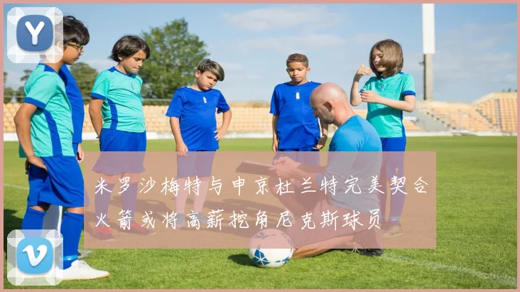 米罗沙梅特与申京杜兰特完美契合火箭或将高薪挖角尼克斯球员