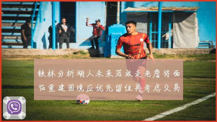 铁林分析湖人未来若放走老詹将面临重建困境应优先留住再考虑交易