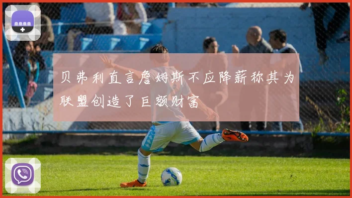 贝弗利直言詹姆斯不应降薪称其为联盟创造了巨额财富