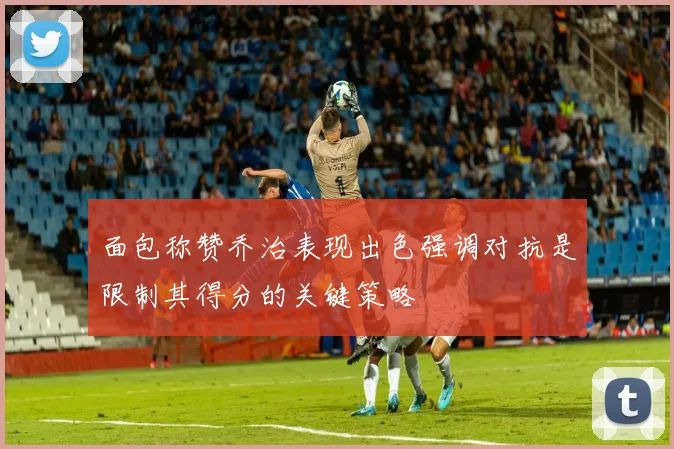面包称赞乔治表现出色强调对抗是限制其得分的关键策略