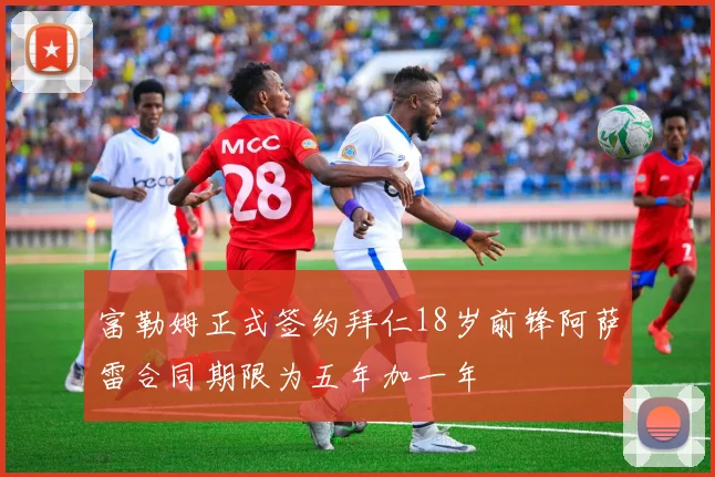 富勒姆正式签约拜仁18岁前锋阿萨雷合同期限为五年加一年