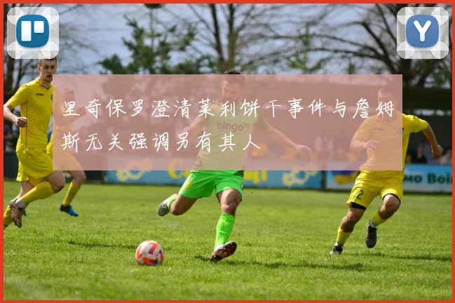 里奇保罗澄清莱利饼干事件与詹姆斯无关强调另有其人