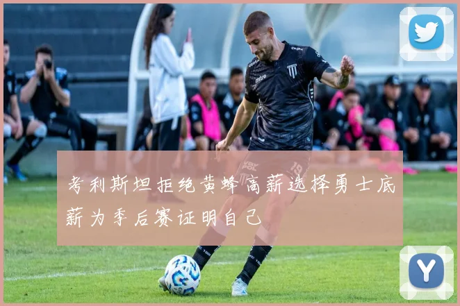 考利斯坦拒绝黄蜂高薪选择勇士底薪为季后赛证明自己