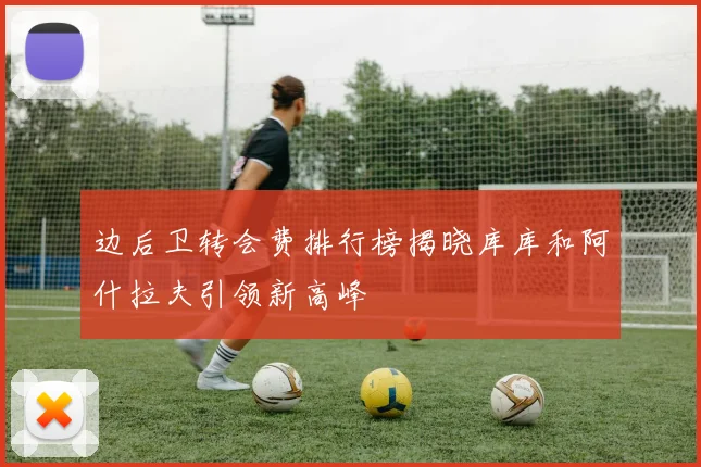 边后卫转会费排行榜揭晓库库和阿什拉夫引领新高峰
