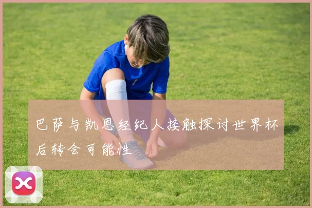 巴萨与凯恩经纪人接触探讨世界杯后转会可能性