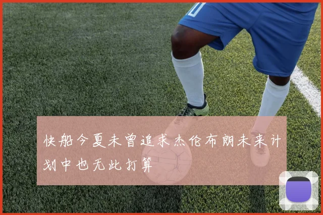 快船今夏未曾追求杰伦布朗未来计划中也无此打算