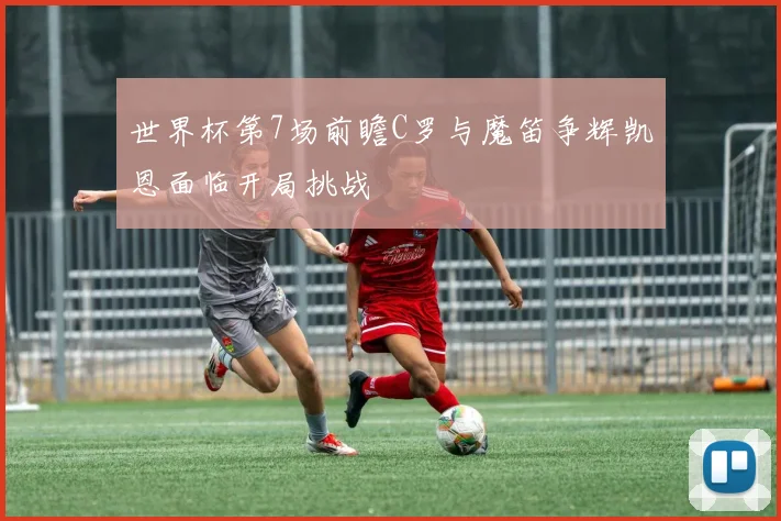 世界杯第7场前瞻C罗与魔笛争辉凯恩面临开局挑战