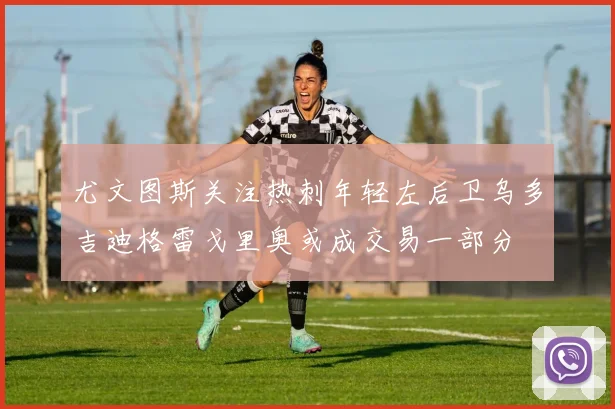 尤文图斯关注热刺年轻左后卫乌多吉迪格雷戈里奥或成交易一部分