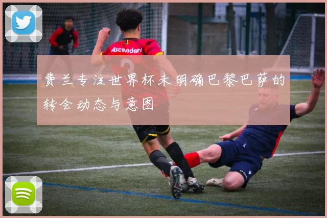 费兰专注世界杯未明确巴黎巴萨的转会动态与意图