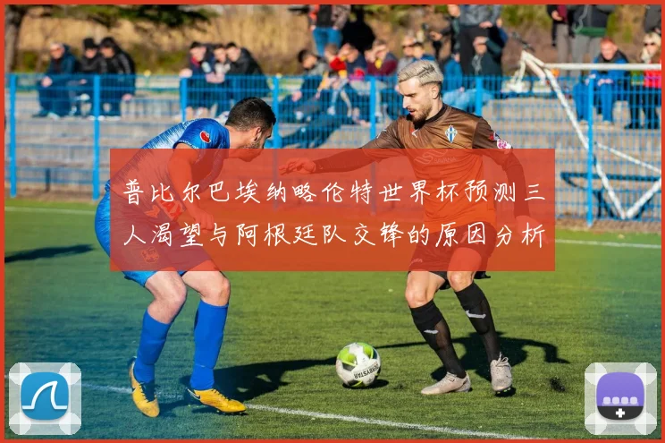 普比尔巴埃纳略伦特世界杯预测三人渴望与阿根廷队交锋的原因分析