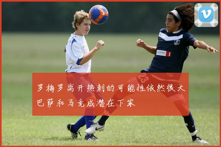 罗梅罗离开热刺的可能性依然很大巴萨和马竞成潜在下家