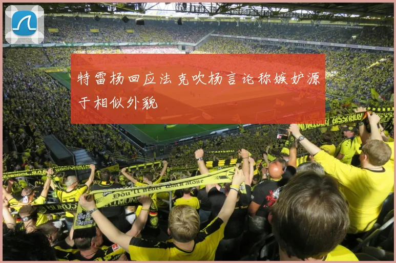 特雷杨回应法克吹杨言论称嫉妒源于相似外貌