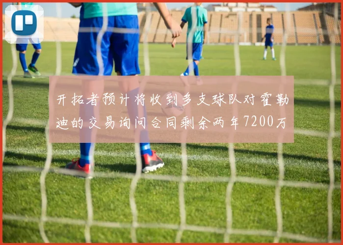 开拓者预计将收到多支球队对霍勒迪的交易询问合同剩余两年7200万
